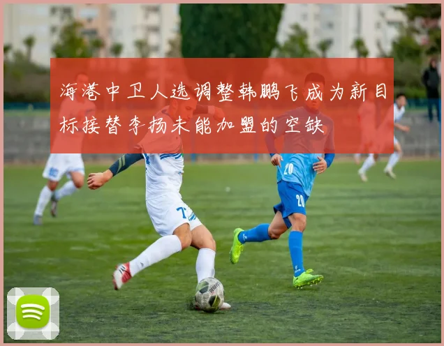 海港中卫人选调整韩鹏飞成为新目标接替李扬未能加盟的空缺