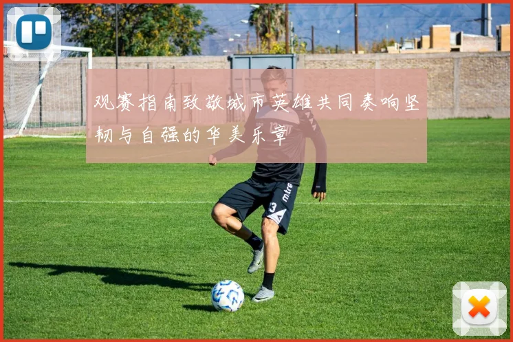 观赛指南致敬城市英雄共同奏响坚韧与自强的华美乐章