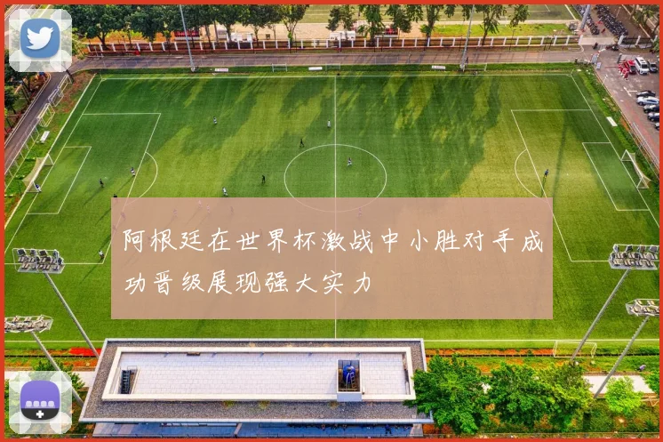 阿根廷在世界杯激战中小胜对手成功晋级展现强大实力
