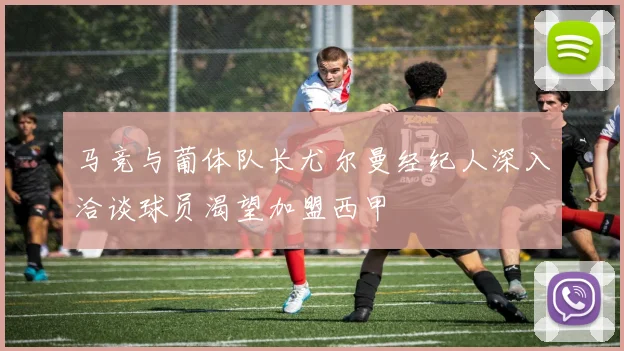 马竞与葡体队长尤尔曼经纪人深入洽谈球员渴望加盟西甲