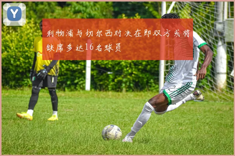利物浦与切尔西对决在即双方或将缺席多达16名球员