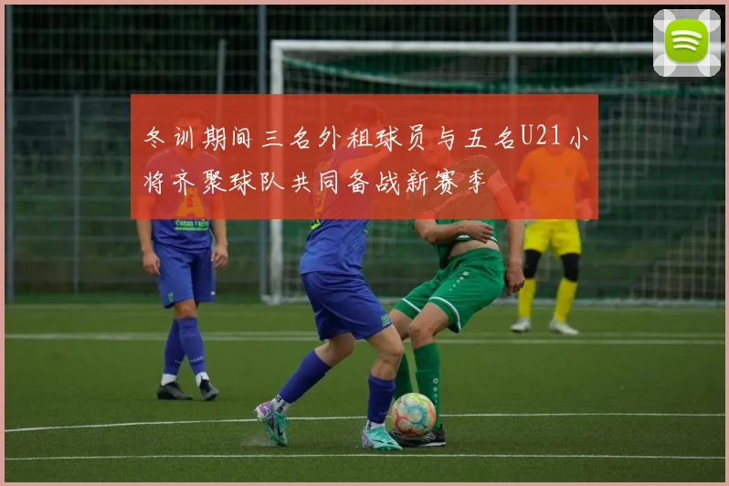 冬训期间三名外租球员与五名U21小将齐聚球队共同备战新赛季