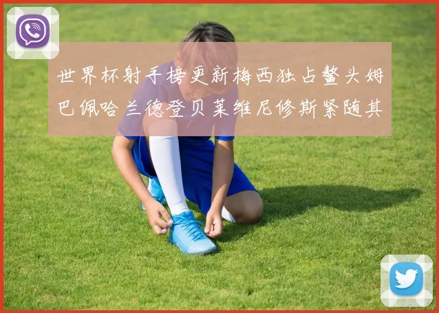 世界杯射手榜更新梅西独占鳌头姆巴佩哈兰德登贝莱维尼修斯紧随其后