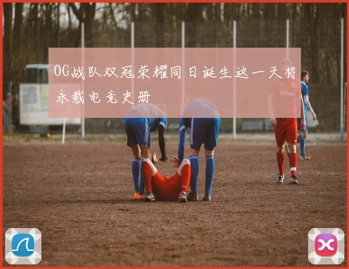 OG战队双冠荣耀同日诞生这一天将永载电竞史册
