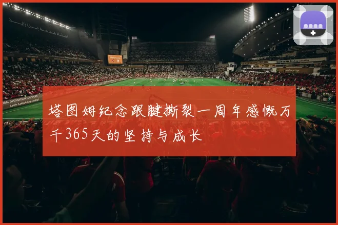 塔图姆纪念跟腱撕裂一周年感慨万千365天的坚持与成长