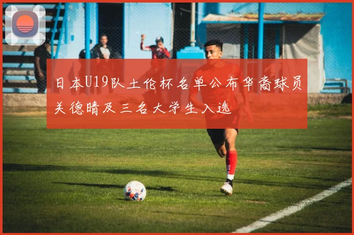 日本U19队土伦杯名单公布华裔球员关德晴及三名大学生入选