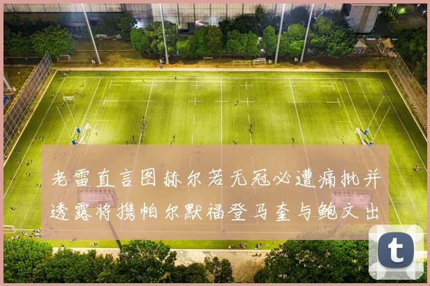 老雷直言图赫尔若无冠必遭痛批并透露将携帕尔默福登马奎与鲍文出战