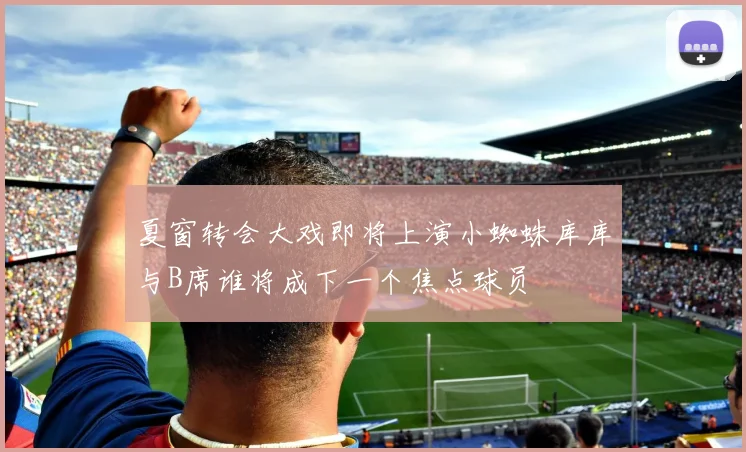 夏窗转会大戏即将上演小蜘蛛库库与B席谁将成下一个焦点球员