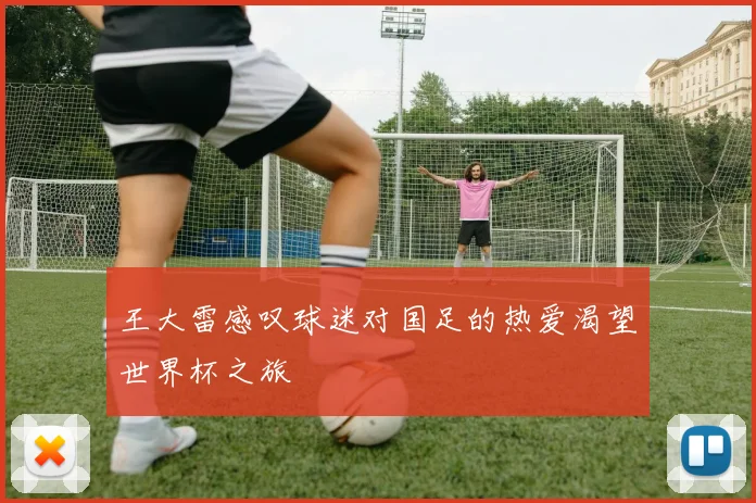 王大雷感叹球迷对国足的热爱渴望世界杯之旅