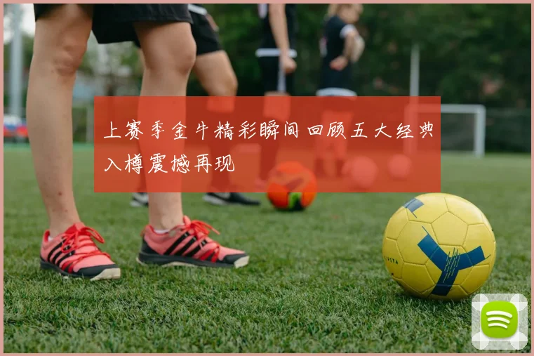 上赛季金牛精彩瞬间回顾五大经典入樽震撼再现