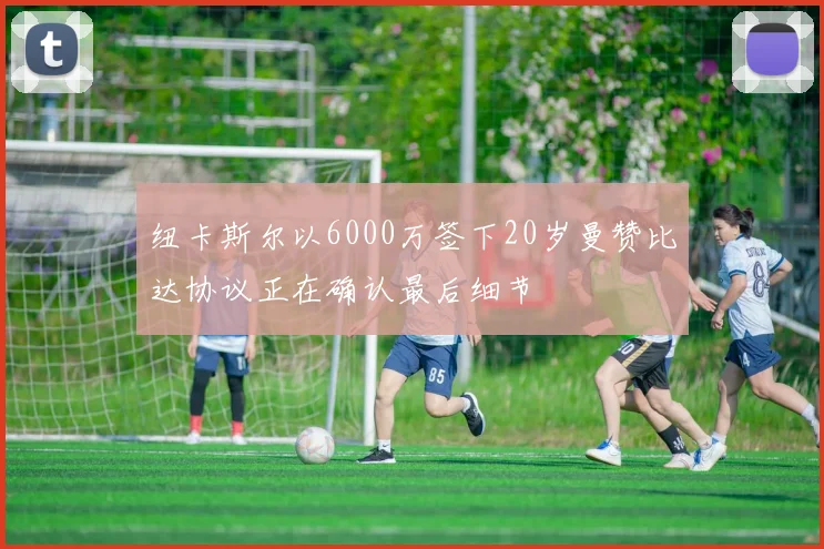 纽卡斯尔以6000万签下20岁曼赞比达协议正在确认最后细节