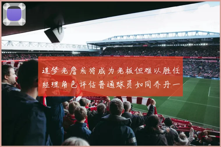追梦老詹或将成为老板但难以胜任经理角色评估普通球员如同乔丹一样复杂