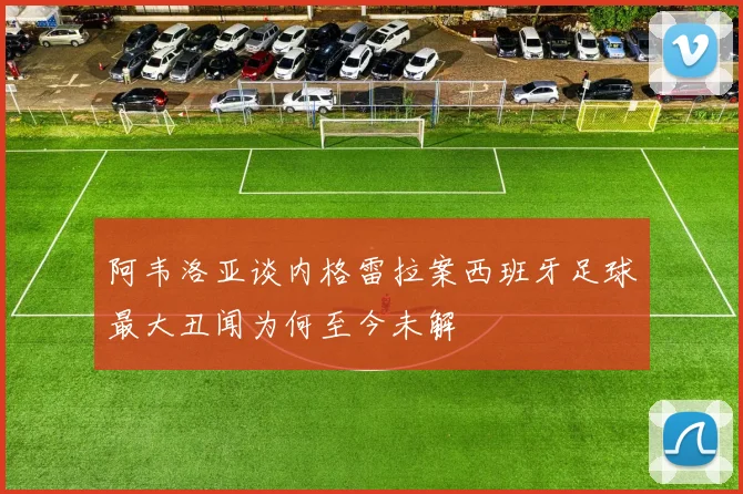 阿韦洛亚谈内格雷拉案西班牙足球最大丑闻为何至今未解