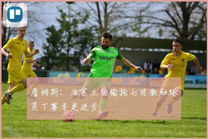 詹姆斯：活塞主场输抢七将激励球员下赛季更进步