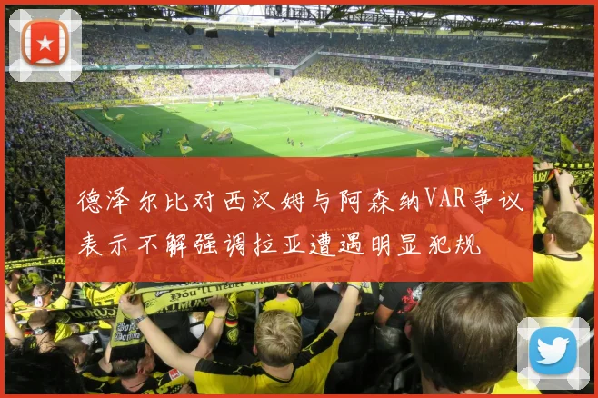 德泽尔比对西汉姆与阿森纳VAR争议表示不解强调拉亚遭遇明显犯规