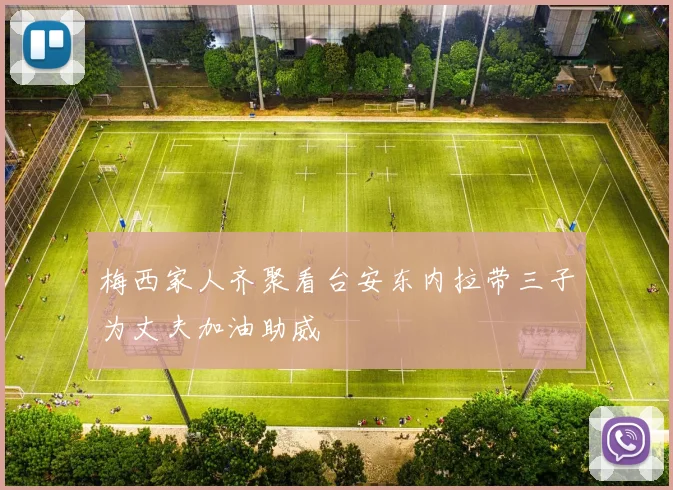 梅西家人齐聚看台安东内拉带三子为丈夫加油助威