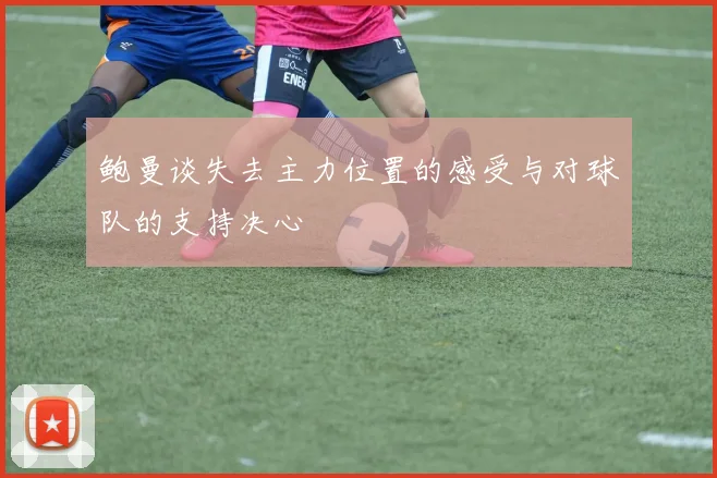 鲍曼谈失去主力位置的感受与对球队的支持决心