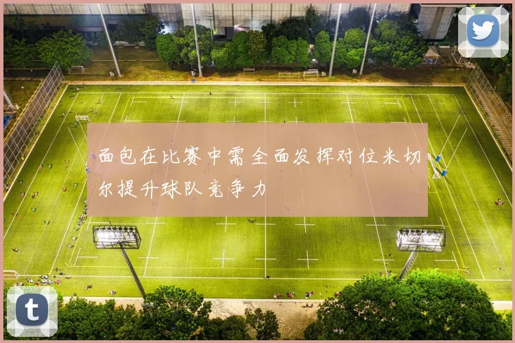 面包在比赛中需全面发挥对位米切尔提升球队竞争力