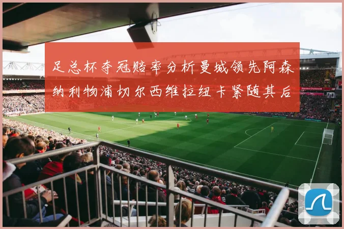 足总杯夺冠赔率分析曼城领先阿森纳利物浦切尔西维拉纽卡紧随其后