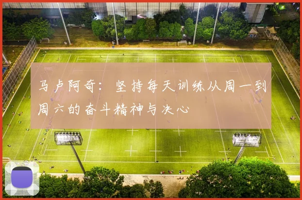 马卢阿奇：坚持每天训练从周一到周六的奋斗精神与决心