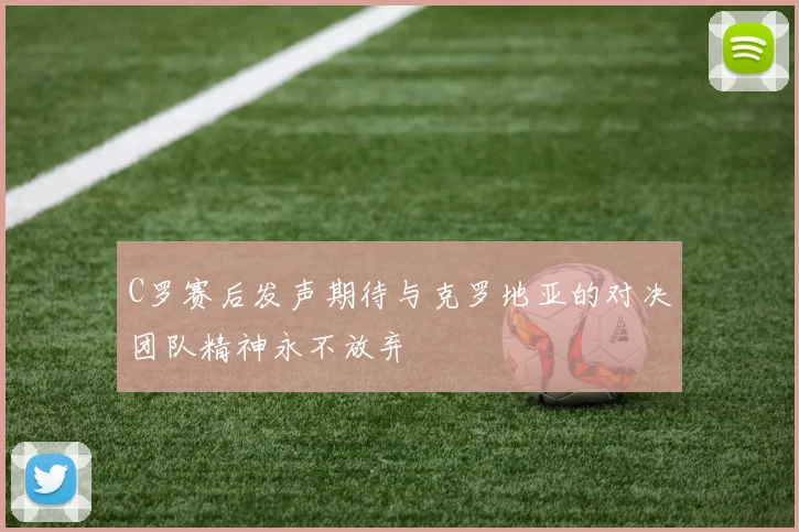 C罗赛后发声期待与克罗地亚的对决团队精神永不放弃