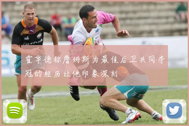 霍华德称詹姆斯为最佳后卫共同夺冠的经历让他印象深刻