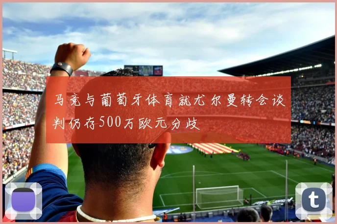 马竞与葡萄牙体育就尤尔曼转会谈判仍存500万欧元分歧