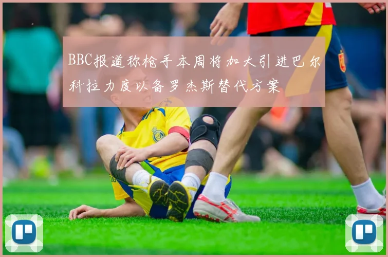 BBC报道称枪手本周将加大引进巴尔科拉力度以备罗杰斯替代方案