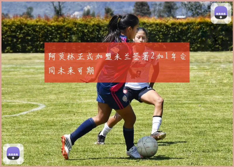 阿莫林正式加盟米兰签署2加1年合同未来可期