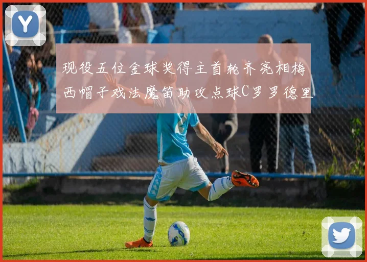 现役五位金球奖得主首轮齐亮相梅西帽子戏法魔笛助攻点球C罗罗德里握手言和