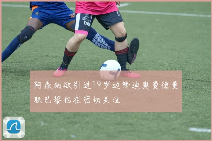 阿森纳欲引进19岁边锋迪奥曼德曼联巴黎也在密切关注