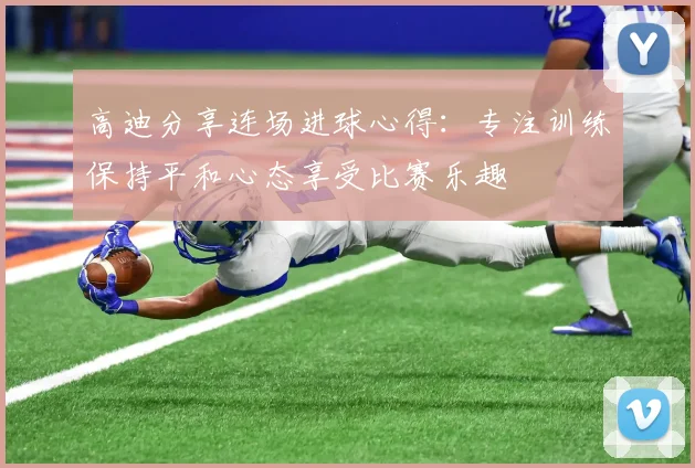 高迪分享连场进球心得：专注训练保持平和心态享受比赛乐趣