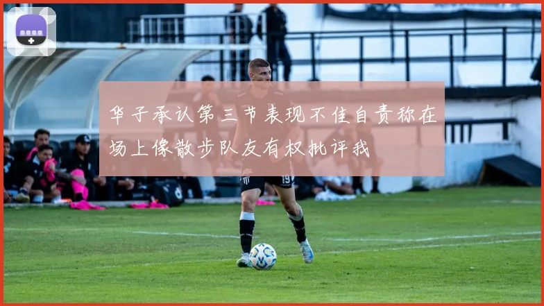 华子承认第三节表现不佳自责称在场上像散步队友有权批评我