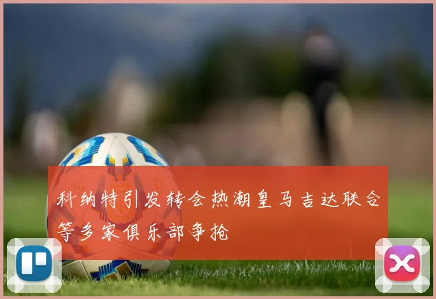 科纳特引发转会热潮皇马吉达联合等多家俱乐部争抢